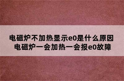 电磁炉不加热显示e0是什么原因 电磁炉一会加热一会报e0故障